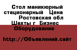 Стол маникюрный стационарный › Цена ­ 4 000 - Ростовская обл., Шахты г. Бизнес » Оборудование   